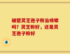 破壁灵芝孢子粉治咳嗽吗？灵芝粉好，还是灵芝孢子粉好