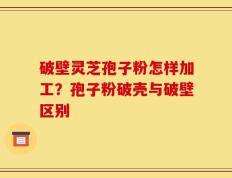 破壁灵芝孢子粉怎样加工？孢子粉破壳与破壁区别