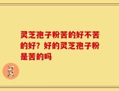 灵芝孢子粉苦的好不苦的好？好的灵芝孢子粉是苦的吗