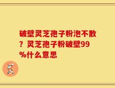 破壁灵芝孢子粉泡不散？灵芝孢子粉破壁99%什么意思