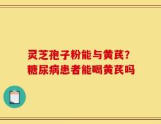 灵芝孢子粉能与黄芪？糖尿病患者能喝黄芪吗