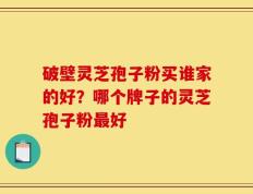 破壁灵芝孢子粉买谁家的好？哪个牌子的灵芝孢子粉最好