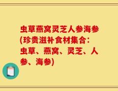 虫草燕窝灵芝人参海参(珍贵滋补食材集合：虫草、燕窝、灵芝、人参、海参)