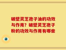 破壁灵芝孢子油的功效与作用？破壁灵芝孢子粉的功效与作用有哪些