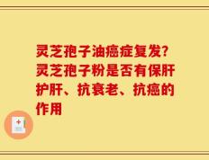 灵芝孢子油癌症复发？灵芝孢子粉是否有保肝护肝、抗衰老、抗癌的作用