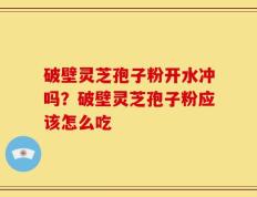 破壁灵芝孢子粉开水冲吗？破壁灵芝孢子粉应该怎么吃