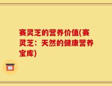 赛灵芝的营养价值(赛灵芝：天然的健康营养宝库)