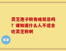灵芝孢子粉有啥禁忌吗？谁知道什么人不适合吃灵芝粉啊