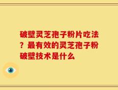 破壁灵芝孢子粉片吃法？最有效的灵芝孢子粉破壁技术是什么