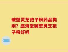 破壁灵芝孢子粉药品类别？盛海堂破壁灵芝孢子粉好吗