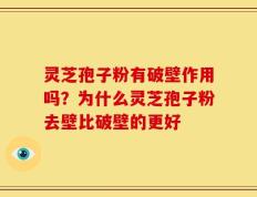 灵芝孢子粉有破壁作用吗？为什么灵芝孢子粉去壁比破壁的更好