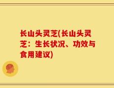 长山头灵芝(长山头灵芝：生长状况、功效与食用建议)
