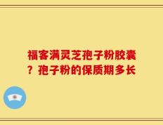 福客满灵芝孢子粉胶囊？孢子粉的保质期多长