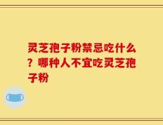 灵芝孢子粉禁忌吃什么？哪种人不宜吃灵芝孢子粉
