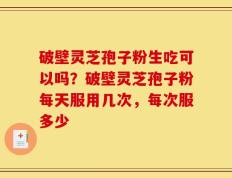破壁灵芝孢子粉生吃可以吗？破壁灵芝孢子粉每天服用几次，每次服多少