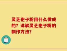 灵芝孢子粉用什么做成的？详解灵芝孢子粉的制作方法？