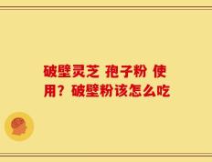 破壁灵芝 孢子粉 使用？破壁粉该怎么吃