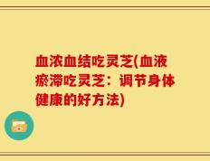 血浓血结吃灵芝(血液瘀滞吃灵芝：调节身体健康的好方法)