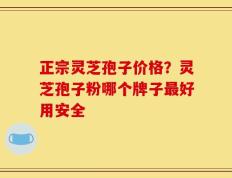 正宗灵芝孢子价格？灵芝孢子粉哪个牌子最好用安全