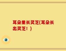 耳朵里长灵芝(耳朵长出灵芝！)