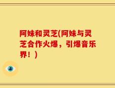 阿妹和灵芝(阿妹与灵芝合作火爆，引爆音乐界！)