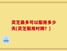 灵芝最多可以服用多少天(灵芝服用时限？)
