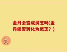 金丹会变成灵芝吗(金丹能否转化为灵芝？)