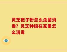 灵芝孢子粉怎么杀菌消毒？灵芝种植在家里怎么消毒