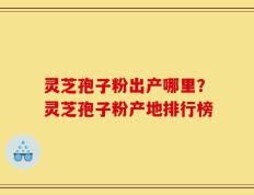 灵芝孢子粉出产哪里？灵芝孢子粉产地排行榜