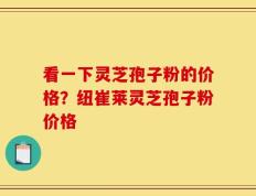 看一下灵芝孢子粉的价格？纽崔莱灵芝孢子粉价格
