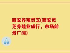 西安养殖灵芝(西安灵芝养殖业盛行，市场前景广阔)