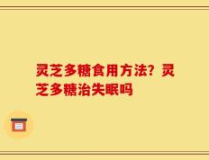 灵芝多糖食用方法？灵芝多糖治失眠吗