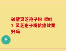 破壁灵芝孢子粉 呕吐？灵芝孢子粉抗癌效果好吗