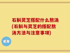 石斛灵芝搭配什么熬汤(石斛与灵芝的搭配熬汤方法与注意事项)