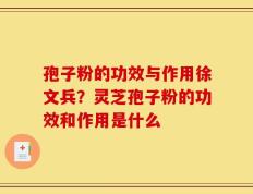 孢子粉的功效与作用徐文兵？灵芝孢子粉的功效和作用是什么