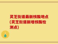 灵芝街道最新核酸地点(灵芝街道新增核酸检测点)