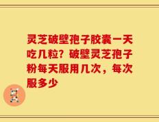灵芝破壁孢子胶囊一天吃几粒？破壁灵芝孢子粉每天服用几次，每次服多少