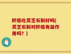 肝癌吃灵芝石斛好吗(灵芝石斛对肝癌有益作用吗？)