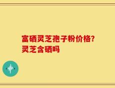 富硒灵芝孢子粉价格？灵芝含硒吗
