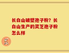 长白山破壁孢子粉？长白山生产的灵芝孢子粉怎么样
