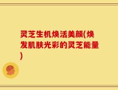 灵芝生机焕活美颜(焕发肌肤光彩的灵芝能量)