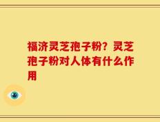 福济灵芝孢子粉？灵芝孢子粉对人体有什么作用
