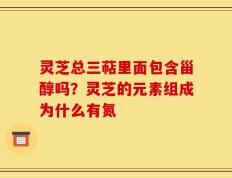 灵芝总三萜里面包含甾醇吗？灵芝的元素组成为什么有氮