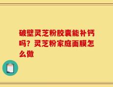 破壁灵芝粉胶囊能补钙吗？灵芝粉家庭面膜怎么做