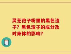 灵芝孢子粉里的黑色渣子？黑色渣子的成分及对身体的影响？