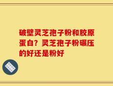 破壁灵芝孢子粉和胶原蛋白？灵芝孢子粉碾压的好还是粉好