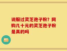 说服过灵芝孢子粉？网购几十元的灵芝孢子粉是真的吗