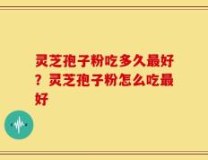 灵芝孢子粉吃多久最好？灵芝孢子粉怎么吃最好