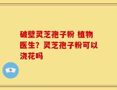 破壁灵芝孢子粉 植物医生？灵芝孢子粉可以浇花吗