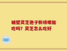 破壁灵芝孢子粉咳嗽能吃吗？灵芝怎么吃好